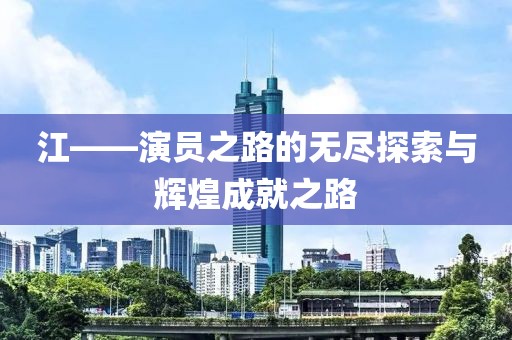 江——演員之路的無盡探索與輝煌成就之路