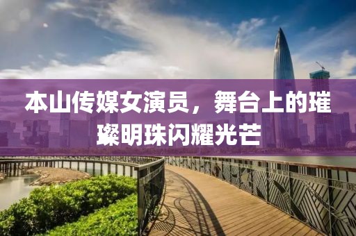 本山傳媒女演員，舞臺上的璀璨明珠閃耀光芒