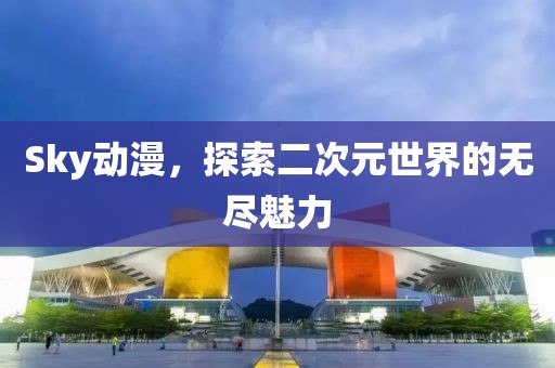 Sky動漫，探索二次元世界的無盡魅力