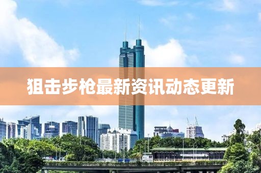 狙擊步槍最新資訊動態(tài)更新