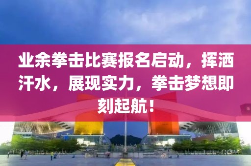 業(yè)余拳擊比賽報名啟動，揮灑汗水，展現(xiàn)實力，拳擊夢想即刻起航！