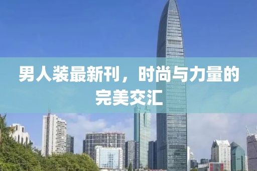 男人裝最新刊，時尚與力量的完美交匯