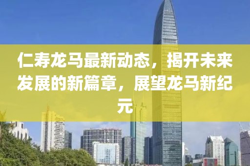 仁壽龍馬最新動(dòng)態(tài)，揭開(kāi)未來(lái)發(fā)展的新篇章，展望龍馬新紀(jì)元