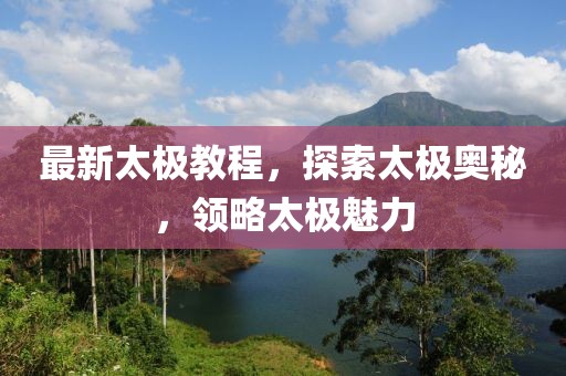 最新太極教程，探索太極奧秘，領(lǐng)略太極魅力
