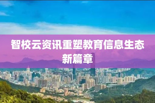 智校云資訊重塑教育信息生態(tài)新篇章