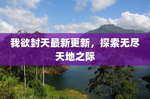 我欲封天最新更新，探索無盡天地之際