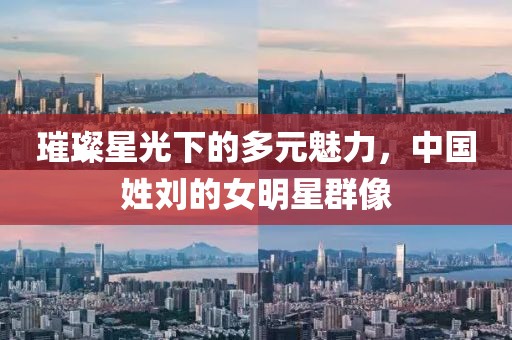 璀璨星光下的多元魅力，中國姓劉的女明星群像