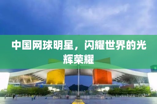 中國(guó)網(wǎng)球明星，閃耀世界的光輝榮耀