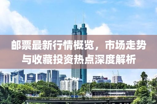 郵票最新行情概覽，市場走勢與收藏投資熱點深度解析