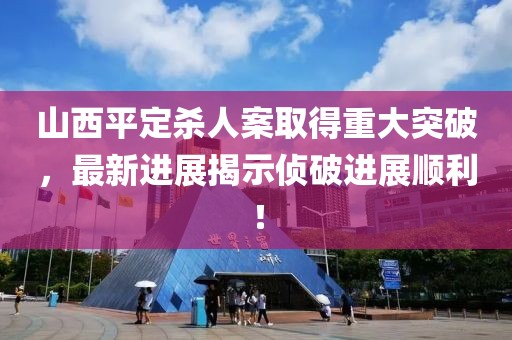 山西平定殺人案取得重大突破，最新進展揭示偵破進展順利！