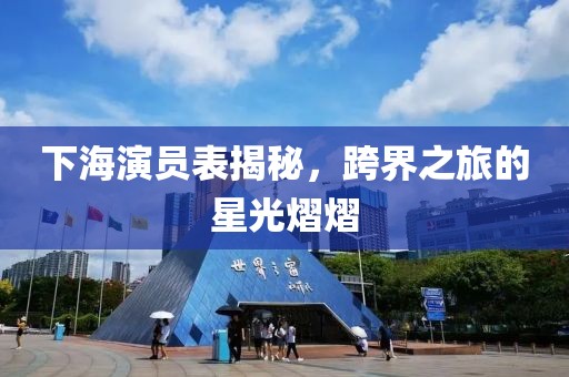 下海演員表揭秘，跨界之旅的星光熠熠