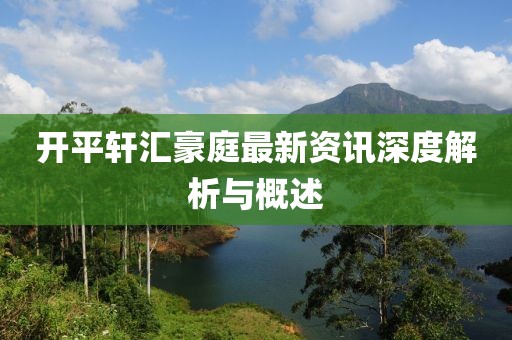 開平軒匯豪庭最新資訊深度解析與概述