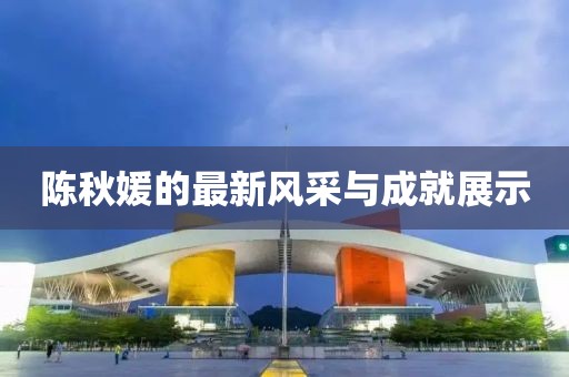陳秋媛的最新風(fēng)采與成就展示