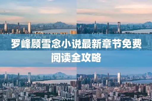羅峰顧雪念小說最新章節(jié)免費(fèi)閱讀全攻略