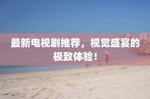 最新電視劇推薦，視覺盛宴的極致體驗！