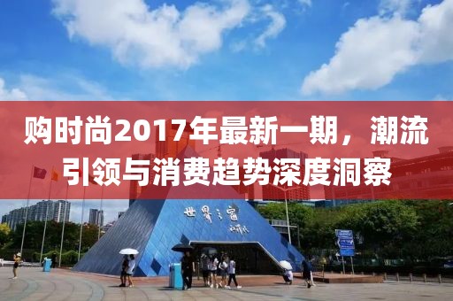 購時尚2017年最新一期，潮流引領(lǐng)與消費趨勢深度洞察