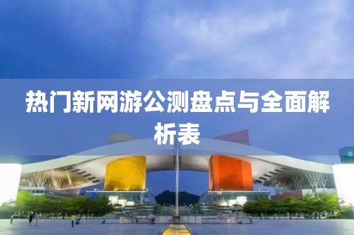 熱門新網游公測盤點與全面解析表