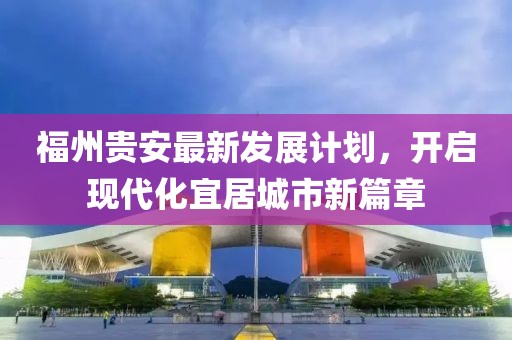 福州貴安最新發(fā)展計劃，開啟現(xiàn)代化宜居城市新篇章