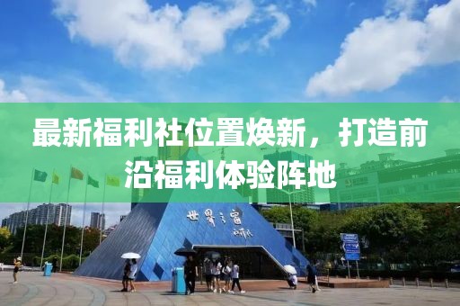最新福利社位置煥新，打造前沿福利體驗陣地