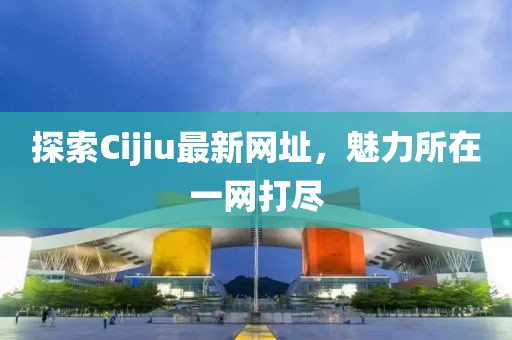 探索Cijiu最新網(wǎng)址，魅力所在一網(wǎng)打盡