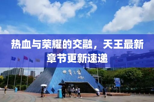 熱血與榮耀的交融，天王最新章節(jié)更新速遞