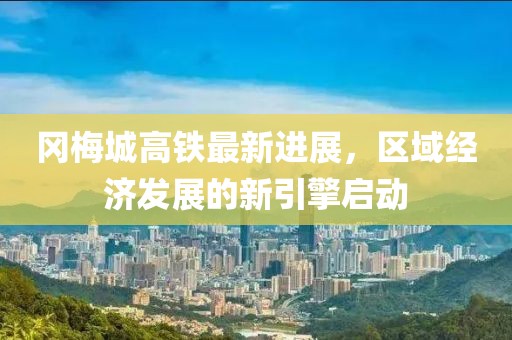 岡梅城高鐵最新進展，區(qū)域經(jīng)濟發(fā)展的新引擎啟動