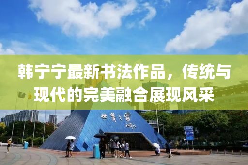 韓寧寧最新書(shū)法作品，傳統(tǒng)與現(xiàn)代的完美融合展現(xiàn)風(fēng)采