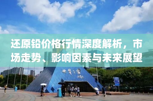 還原鉛價格行情深度解析，市場走勢、影響因素與未來展望