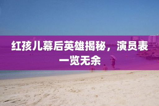 紅孩兒幕后英雄揭秘，演員表一覽無余