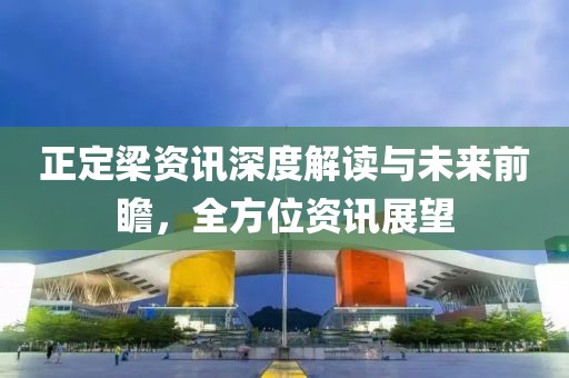 正定梁資訊深度解讀與未來前瞻，全方位資訊展望