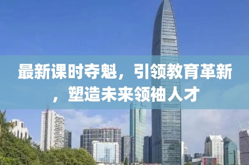 最新課時(shí)奪魁，引領(lǐng)教育革新，塑造未來領(lǐng)袖人才