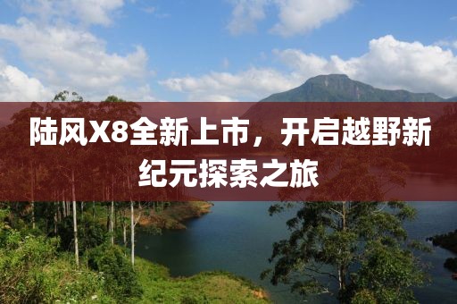 陸風(fēng)X8全新上市，開啟越野新紀(jì)元探索之旅
