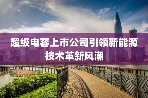 超級(jí)電容上市公司引領(lǐng)新能源技術(shù)革新風(fēng)潮