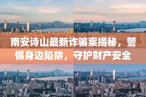 南安詩山最新詐騙案揭秘，警惕身邊陷阱，守護財產(chǎn)安全