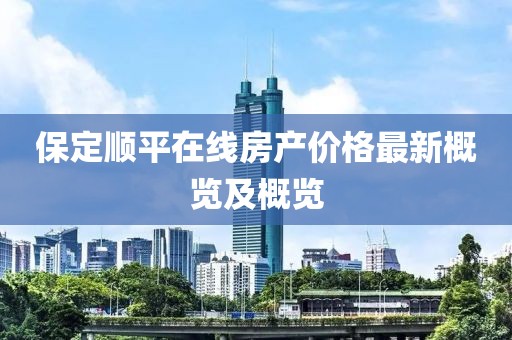 保定順平在線房產(chǎn)價格最新概覽及概覽