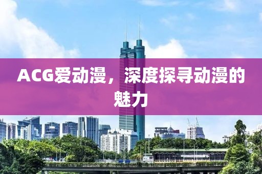 ACG愛動漫，深度探尋動漫的魅力