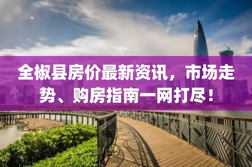全椒縣房價(jià)最新資訊，市場走勢、購房指南一網(wǎng)打盡！