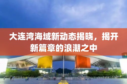 大連灣海域新動態(tài)揭曉，揭開新篇章的浪潮之中