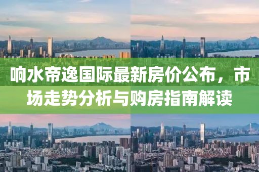 響水帝逸國際最新房價公布，市場走勢分析與購房指南解讀