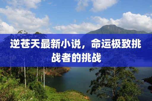 逆蒼天最新小說，命運極致挑戰(zhàn)者的挑戰(zhàn)