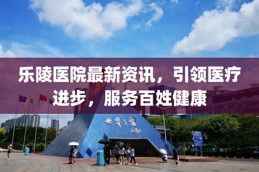 樂陵醫(yī)院最新資訊，引領醫(yī)療進步，服務百姓健康