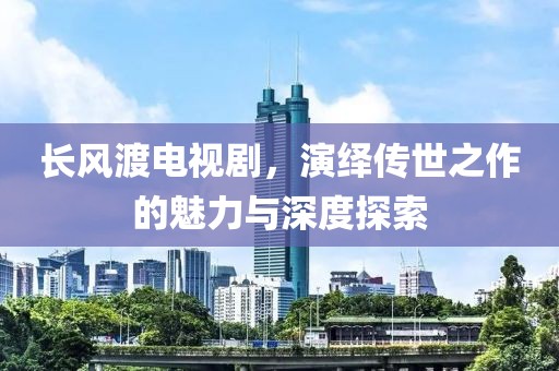 長風(fēng)渡電視劇，演繹傳世之作的魅力與深度探索