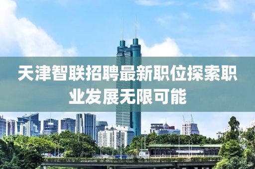 天津智聯(lián)招聘最新職位探索職業(yè)發(fā)展無限可能