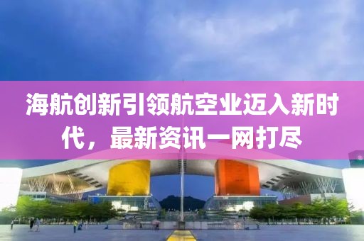 海航創(chuàng)新引領(lǐng)航空業(yè)邁入新時(shí)代，最新資訊一網(wǎng)打盡