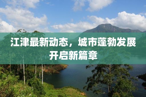 江津最新動(dòng)態(tài)，城市蓬勃發(fā)展開啟新篇章