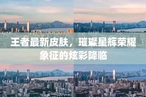 王者最新皮膚，璀璨星輝榮耀象征的炫彩降臨