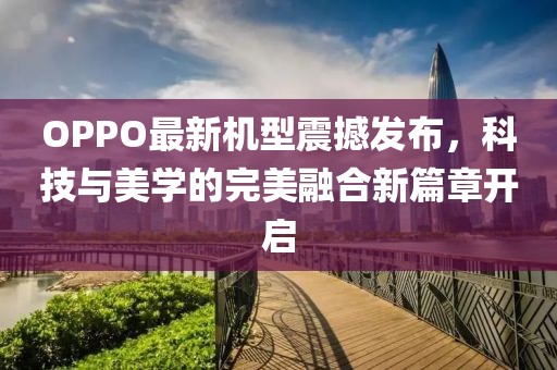 OPPO最新機(jī)型震撼發(fā)布，科技與美學(xué)的完美融合新篇章開啟