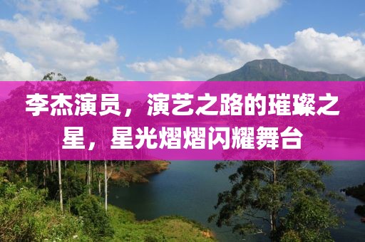 李杰演員，演藝之路的璀璨之星，星光熠熠閃耀舞臺(tái)