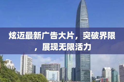 炫邁最新廣告大片，突破界限，展現(xiàn)無(wú)限活力