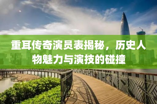 重耳傳奇演員表揭秘，歷史人物魅力與演技的碰撞
